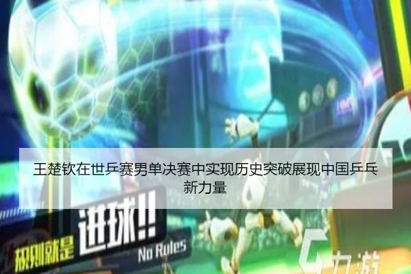 王楚钦在世乒赛男单决赛中实现历史突破展现中国乒乓新力量